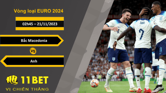 11BET Soi kèo Bắc Macedonia vs Anh, 02h45, 21/11/2023