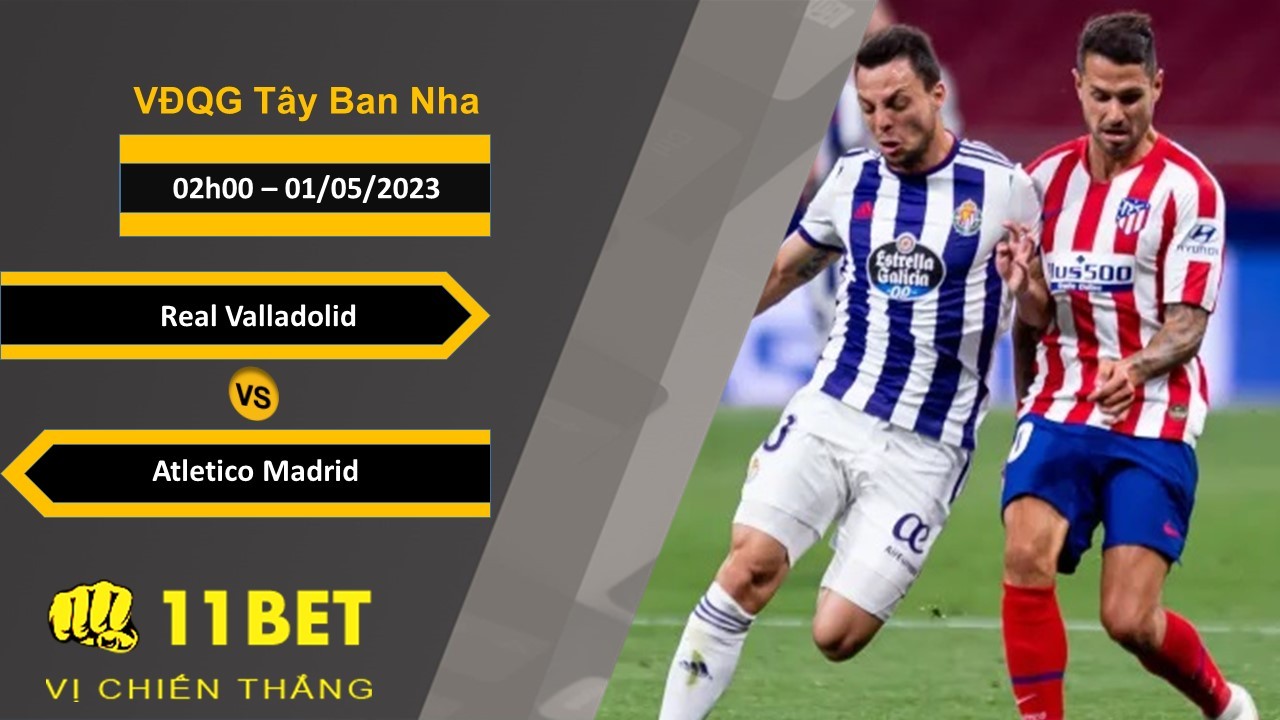 11BET Soi kèo Real Valladolid vs Atletico Madrid, 02h00, 01/05/2023